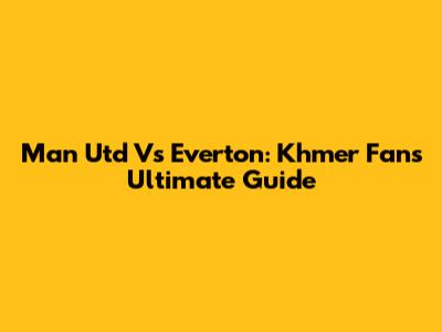 Man Utd Vs Everton: Khmer Fans' Ultimate Guide