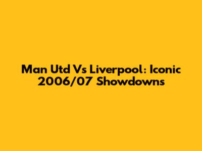 Man Utd Vs Liverpool: Iconic 2006/07 Showdowns