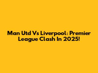 Man Utd Vs Liverpool: Premier League Clash In 2025!