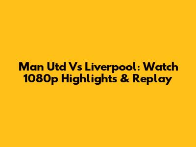 Man Utd Vs Liverpool: Watch 1080p Highlights & Replay