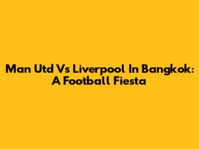 Man Utd Vs Liverpool In Bangkok: A Football Fiesta