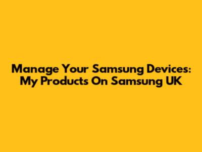 Manage Your Samsung Devices: My Products On Samsung UK