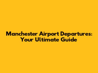 Manchester Airport Departures: Your Ultimate Guide