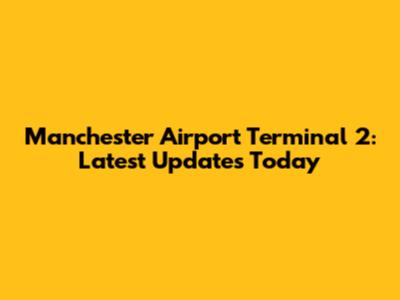 Manchester Airport Terminal 2: Latest Updates Today