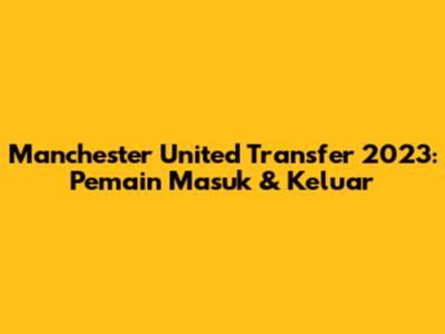 Manchester United Transfer 2023: Pemain Masuk & Keluar