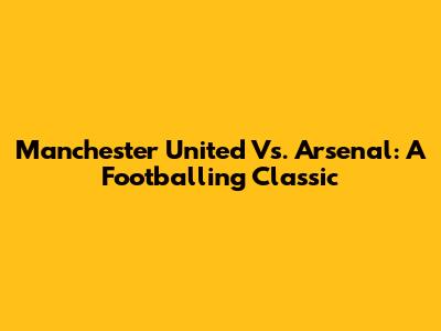 Manchester United Vs. Arsenal: A Footballing Classic