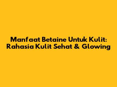 Manfaat Betaine Untuk Kulit: Rahasia Kulit Sehat & Glowing