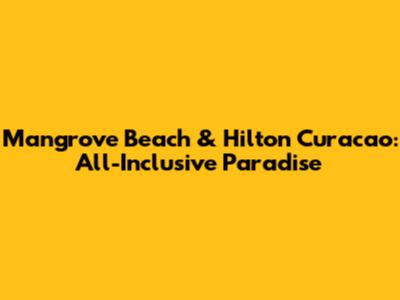 Mangrove Beach & Hilton Curacao: All-Inclusive Paradise