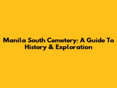 Manila South Cemetery: A Guide To History & Exploration