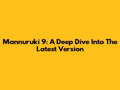 Mannuruki 9: A Deep Dive Into The Latest Version