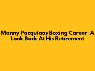 Manny Pacquiao's Boxing Career: A Look Back At His Retirement