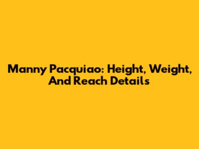Manny Pacquiao: Height, Weight, And Reach Details