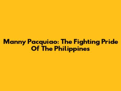 Manny Pacquiao: The Fighting Pride Of The Philippines