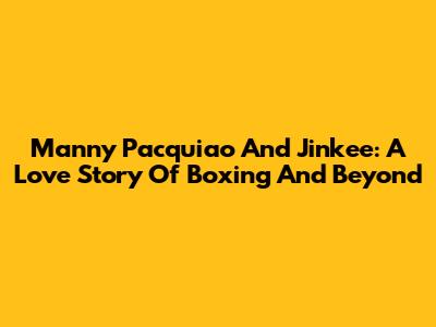 Manny Pacquiao And Jinkee: A Love Story Of Boxing And Beyond