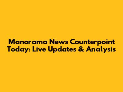 Manorama News Counterpoint Today: Live Updates & Analysis