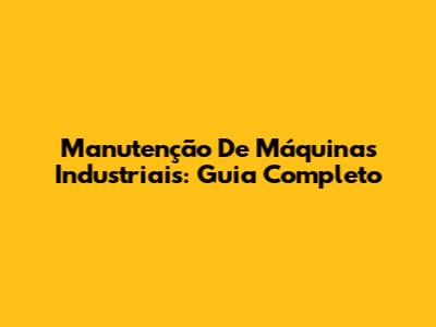 Manutenção De Máquinas Industriais: Guia Completo