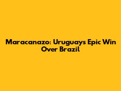 Maracanazo: Uruguay's Epic Win Over Brazil