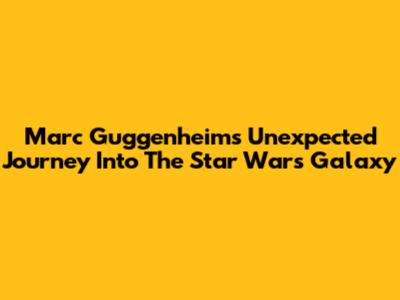 Marc Guggenheim's Unexpected Journey Into The Star Wars Galaxy