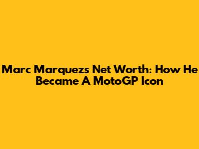 Marc Marquez's Net Worth: How He Became A MotoGP Icon