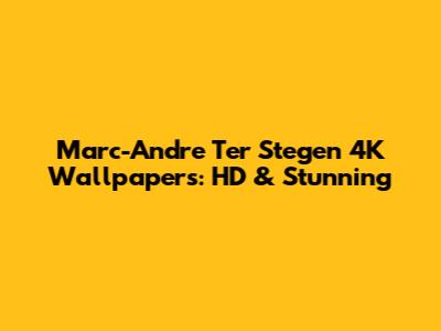 Marc-Andre Ter Stegen 4K Wallpapers: HD & Stunning
