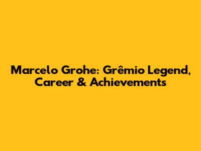 Marcelo Grohe: Grêmio Legend, Career & Achievements