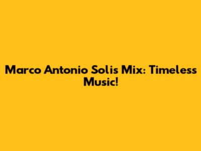 Marco Antonio Solis Mix: Timeless Music!