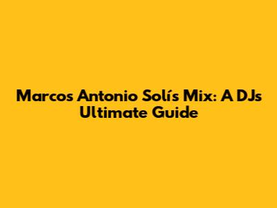 Marcos Antonio Solís Mix: A DJ's Ultimate Guide