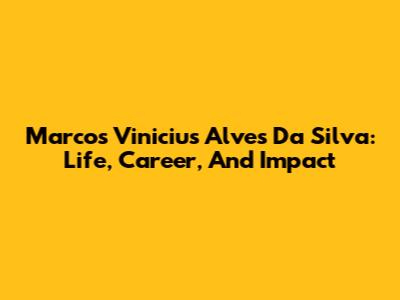 Marcos Vinicius Alves Da Silva: Life, Career, And Impact