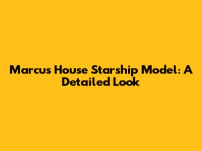 Marcus House Starship Model: A Detailed Look