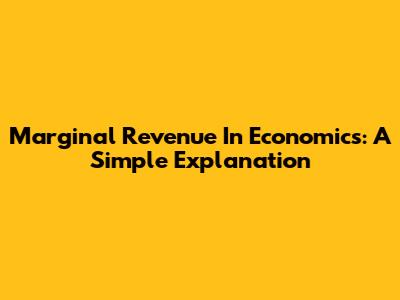 Marginal Revenue In Economics: A Simple Explanation