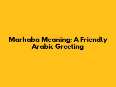 Marhaba Meaning: A Friendly Arabic Greeting