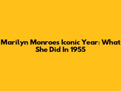 Marilyn Monroe's Iconic Year: What She Did In 1955