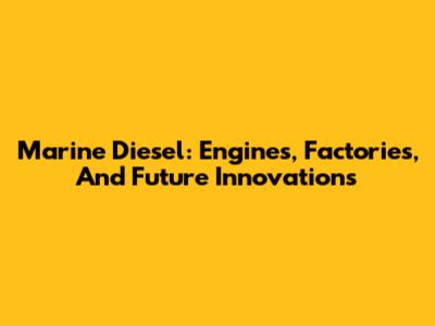 Marine Diesel: Engines, Factories, And Future Innovations