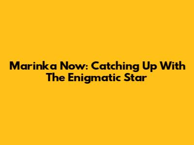 Marinka Now: Catching Up With The Enigmatic Star