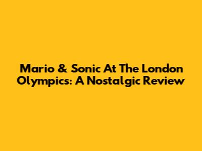 Mario & Sonic At The London Olympics: A Nostalgic Review