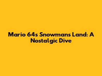 Mario 64's Snowman's Land: A Nostalgic Dive