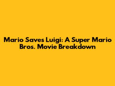 Mario Saves Luigi: A Super Mario Bros. Movie Breakdown