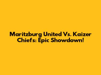 Maritzburg United Vs. Kaizer Chiefs: Epic Showdown!