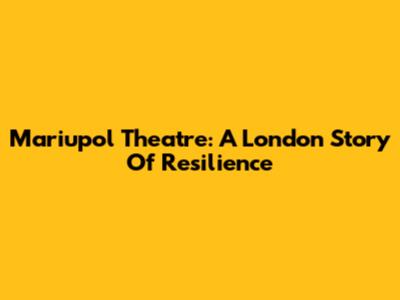 Mariupol Theatre: A London Story Of Resilience
