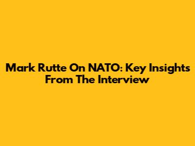 Mark Rutte On NATO: Key Insights From The Interview