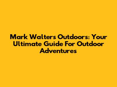 Mark Walters Outdoors: Your Ultimate Guide For Outdoor Adventures