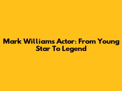 Mark Williams Actor: From Young Star To Legend