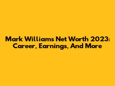 Mark Williams Net Worth 2023: Career, Earnings, And More