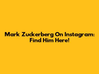 Mark Zuckerberg On Instagram: Find Him Here!