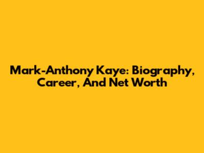 Mark-Anthony Kaye: Biography, Career, And Net Worth