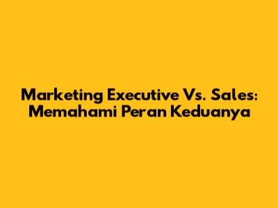 Marketing Executive Vs. Sales: Memahami Peran Keduanya