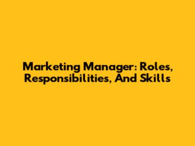 Marketing Manager: Roles, Responsibilities, And Skills