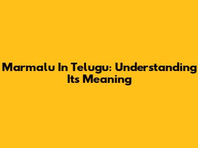 Marmalu In Telugu: Understanding Its Meaning