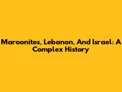 Maroonites, Lebanon, And Israel: A Complex History