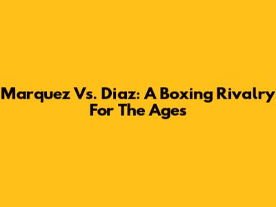 Marquez Vs. Diaz: A Boxing Rivalry For The Ages